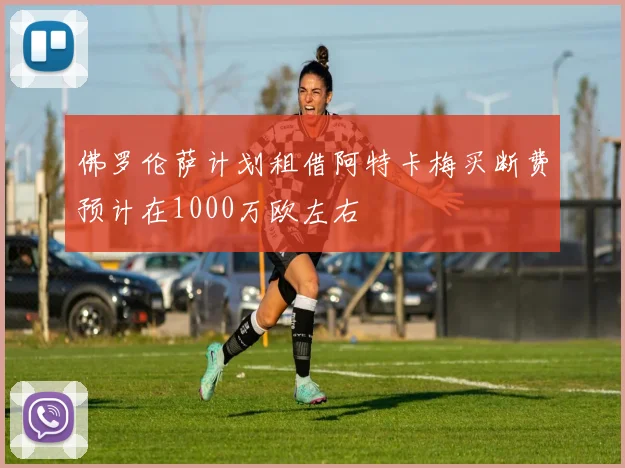 佛罗伦萨计划租借阿特卡梅买断费预计在1000万欧左右