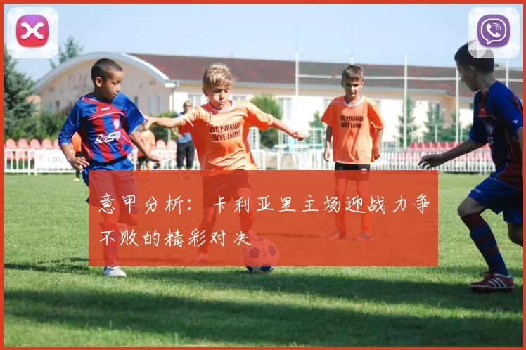 意甲分析：卡利亚里主场迎战力争不败的精彩对决