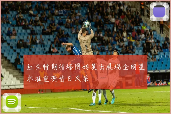 杜兰特期待塔图姆复出展现全明星水准重现昔日风采