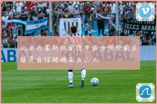 比尔西蒙斯称爱德华兹为现役前五球员自信超越亚历山大