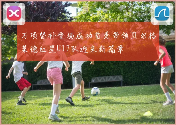 万项替补登场成功首秀带领贝尔格莱德红星U17队迎来新篇章