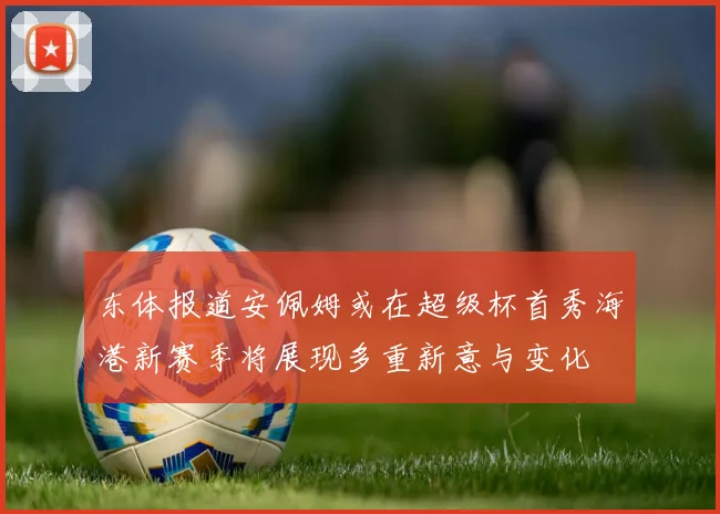 东体报道安佩姆或在超级杯首秀海港新赛季将展现多重新意与变化