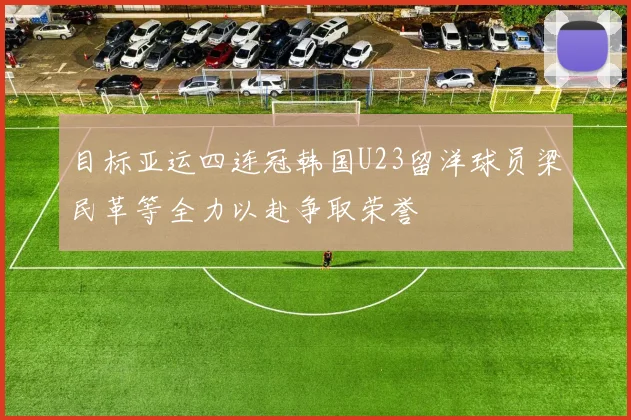 目标亚运四连冠韩国U23留洋球员梁民革等全力以赴争取荣誉