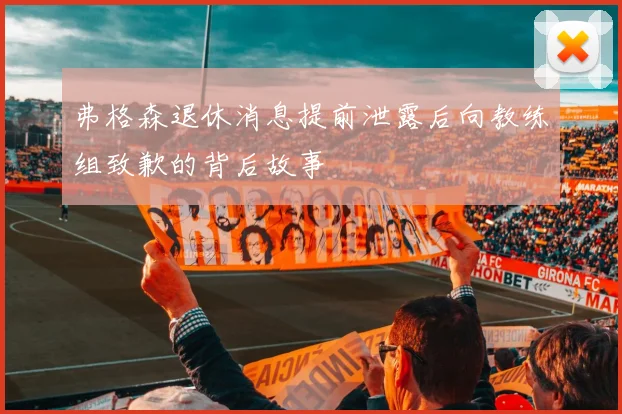 弗格森退休消息提前泄露后向教练组致歉的背后故事