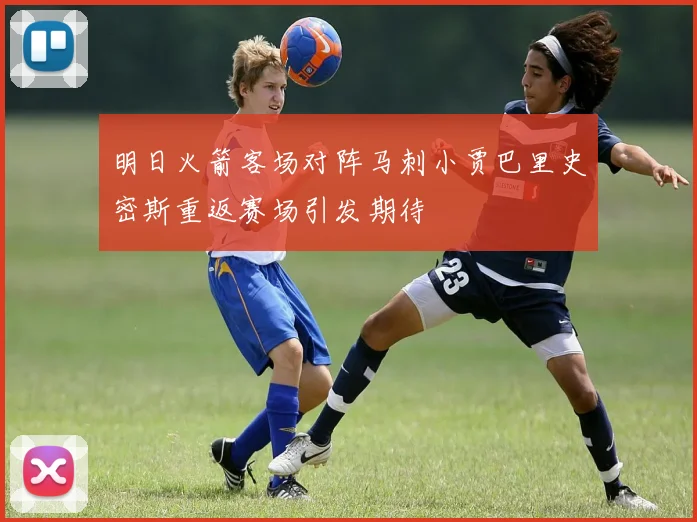 明日火箭客场对阵马刺小贾巴里史密斯重返赛场引发期待