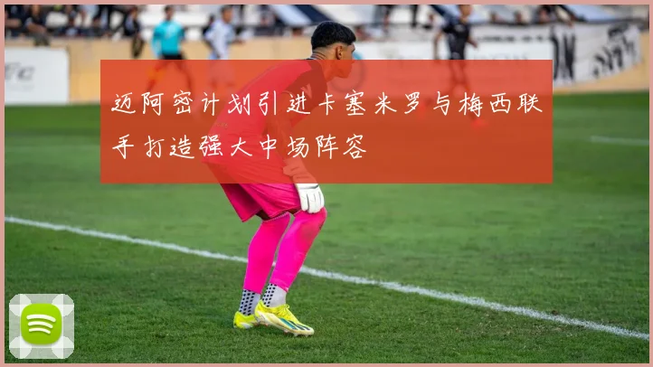 迈阿密计划引进卡塞米罗与梅西联手打造强大中场阵容