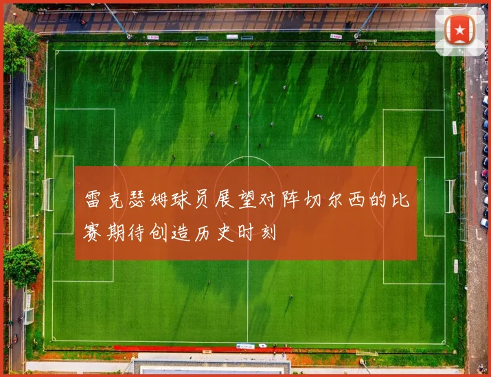 雷克瑟姆球员展望对阵切尔西的比赛期待创造历史时刻