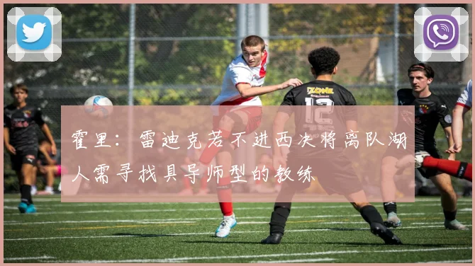 霍里：雷迪克若不进西决将离队湖人需寻找具导师型的教练