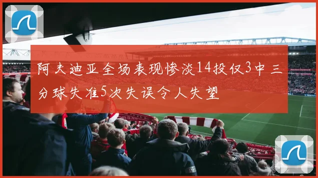 阿夫迪亚全场表现惨淡14投仅3中三分球失准5次失误令人失望