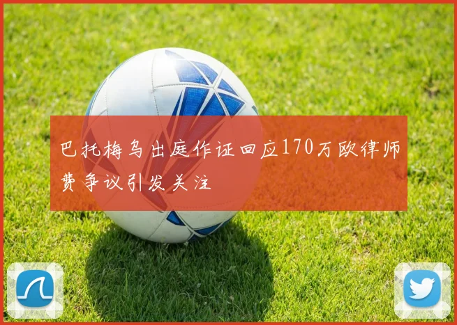 巴托梅乌出庭作证回应170万欧律师费争议引发关注