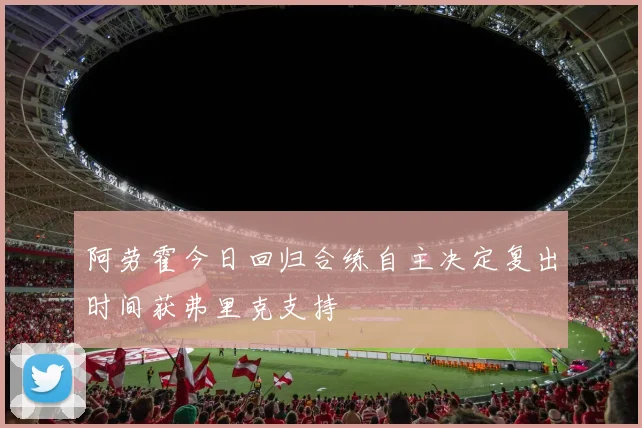 阿劳霍今日回归合练自主决定复出时间获弗里克支持