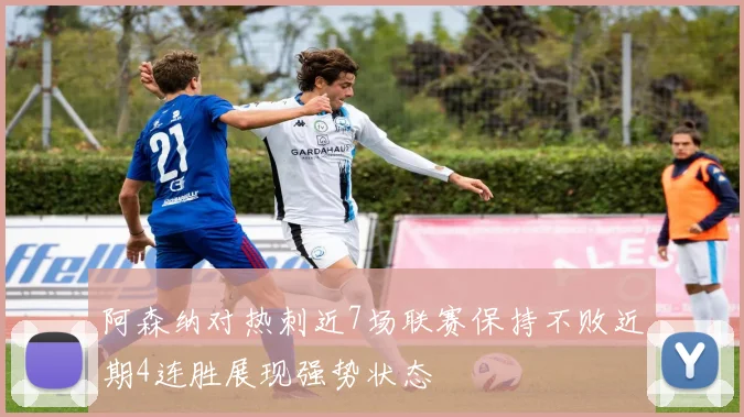 阿森纳对热刺近7场联赛保持不败近期4连胜展现强势状态