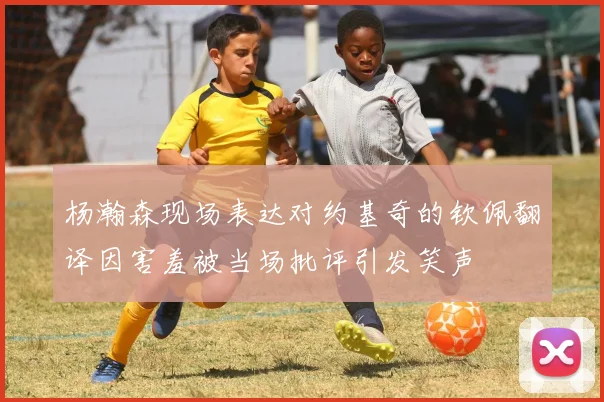 杨瀚森现场表达对约基奇的钦佩翻译因害羞被当场批评引发笑声