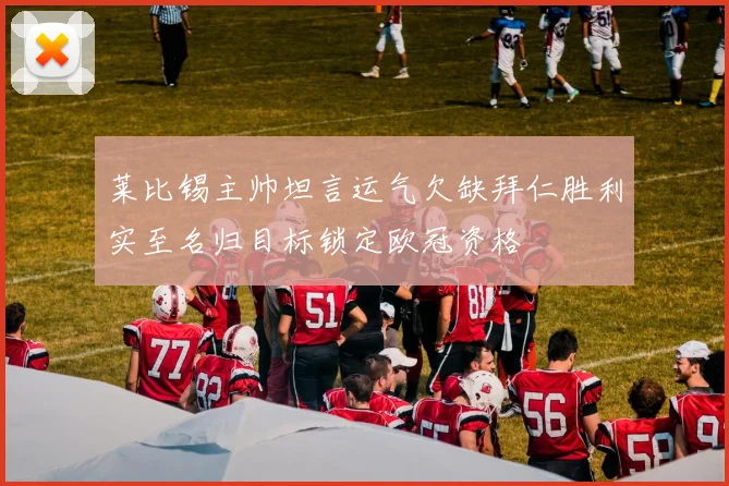 莱比锡主帅坦言运气欠缺拜仁胜利实至名归目标锁定欧冠资格