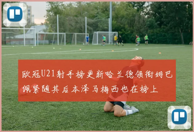 欧冠U21射手榜更新哈兰德领衔姆巴佩紧随其后本泽马梅西也在榜上