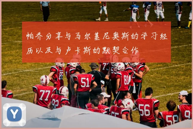 帕乔分享与马尔基尼奥斯的学习经历以及与卢卡斯的默契合作