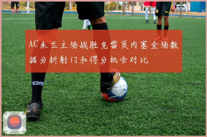 AC米兰主场战胜克雷莫内塞全场数据分析射门和得分机会对比