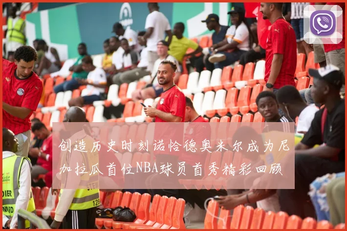 创造历史时刻诺恰德奥米尔成为尼加拉瓜首位NBA球员首秀精彩回顾