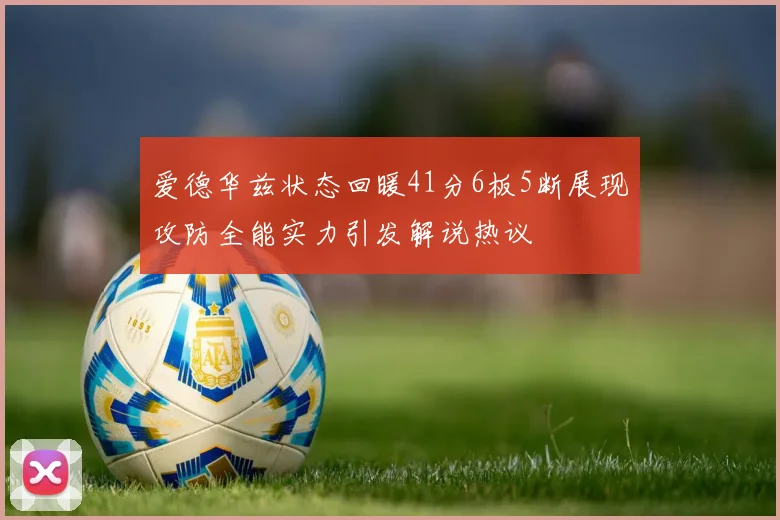 爱德华兹状态回暖41分6板5断展现攻防全能实力引发解说热议