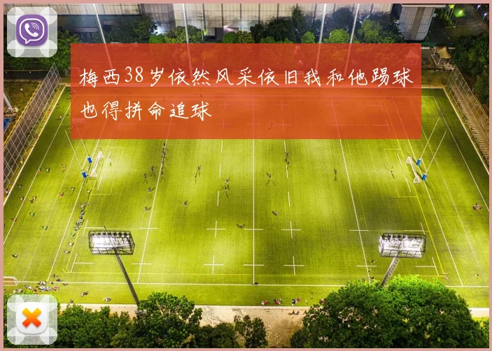 梅西38岁依然风采依旧我和他踢球也得拼命追球