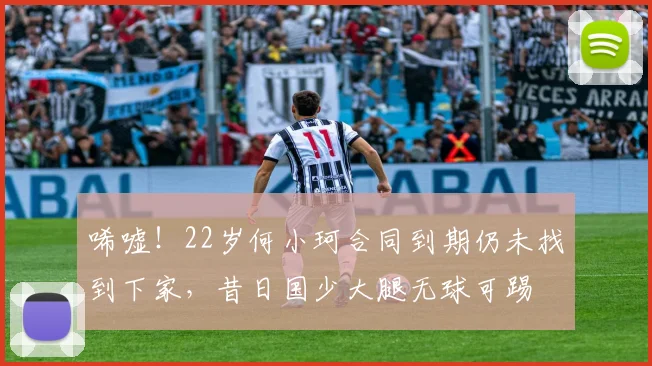 唏嘘！22岁何小珂合同到期仍未找到下家，昔日国少大腿无球可踢