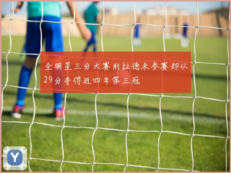 全明星三分大赛利拉德未参赛却以29分夺得近四年第三冠