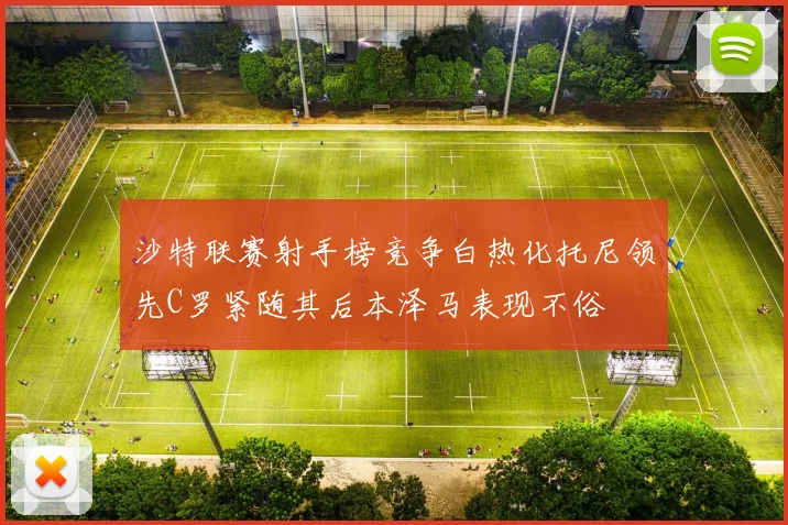 沙特联赛射手榜竞争白热化托尼领先C罗紧随其后本泽马表现不俗