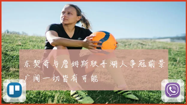 东契奇与詹姆斯联手湖人争冠前景广阔一切皆有可能