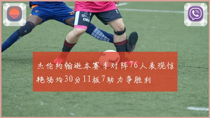 杰伦约翰逊本赛季对阵76人表现惊艳场均30分11板7助力争胜利