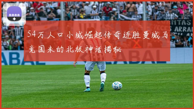 54万人口小城崛起传奇连胜曼城马竞国米的北极神话揭秘