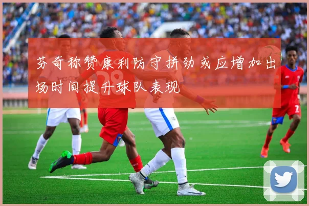芬奇称赞康利防守拼劲或应增加出场时间提升球队表现