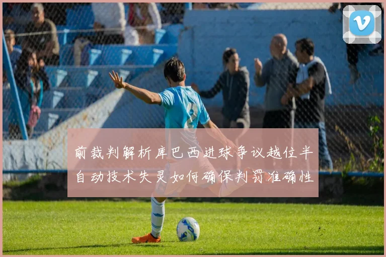 前裁判解析库巴西进球争议越位半自动技术失灵如何确保判罚准确性