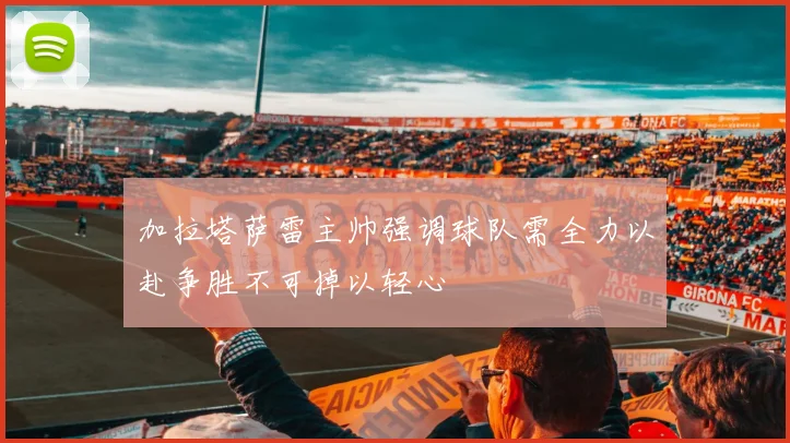 加拉塔萨雷主帅强调球队需全力以赴争胜不可掉以轻心