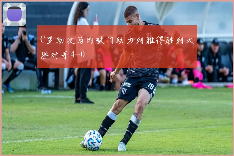C罗助攻马内破门助力利雅得胜利大胜对手4-0